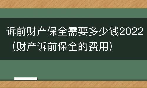 诉前财产保全需要多少钱2022（财产诉前保全的费用）