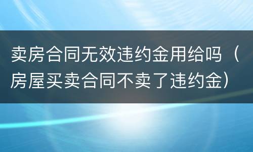 卖房合同无效违约金用给吗（房屋买卖合同不卖了违约金）