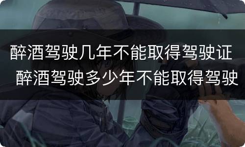 醉酒驾驶几年不能取得驾驶证 醉酒驾驶多少年不能取得驾驶证