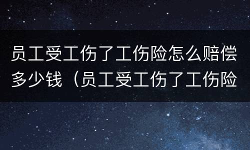 员工受工伤了工伤险怎么赔偿多少钱（员工受工伤了工伤险怎么赔偿多少钱啊）