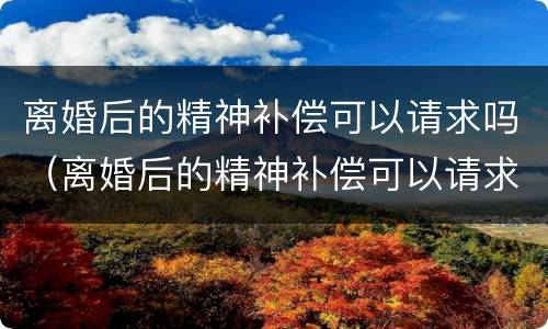 离婚后的精神补偿可以请求吗（离婚后的精神补偿可以请求吗知乎）