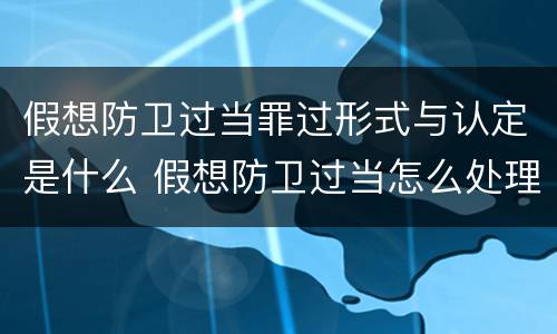 假想防卫过当罪过形式与认定是什么 假想防卫过当怎么处理