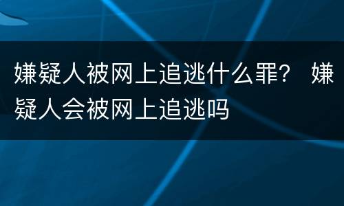 嫌疑人被网上追逃什么罪？ 嫌疑人会被网上追逃吗
