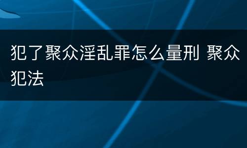 犯了聚众淫乱罪怎么量刑 聚众犯法