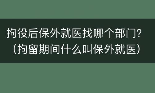 拘役后保外就医找哪个部门？（拘留期间什么叫保外就医）