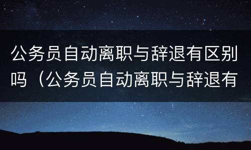 公务员自动离职与辞退有区别吗（公务员自动离职与辞退有区别吗）