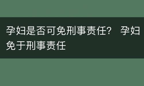 孕妇是否可免刑事责任？ 孕妇免于刑事责任
