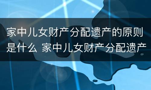 家中儿女财产分配遗产的原则是什么 家中儿女财产分配遗产的原则是什么呢