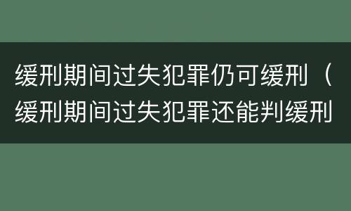 缓刑期间过失犯罪仍可缓刑（缓刑期间过失犯罪还能判缓刑）