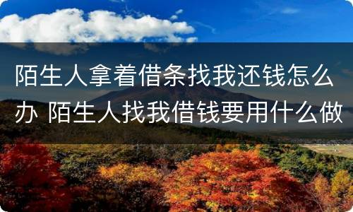 陌生人拿着借条找我还钱怎么办 陌生人找我借钱要用什么做证据