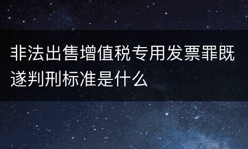 非法出售增值税专用发票罪既遂判刑标准是什么