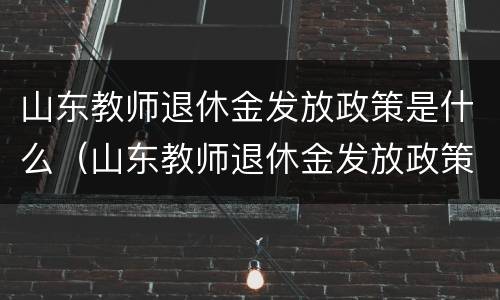 山东教师退休金发放政策是什么（山东教师退休金发放政策是什么时候）