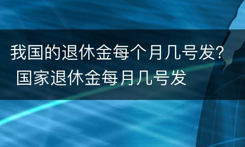 我国的退休金每个月几号发？ 国家退休金每月几号发