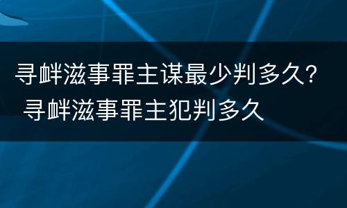 寻衅滋事罪主谋最少判多久？ 寻衅滋事罪主犯判多久