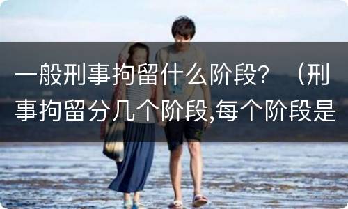 一般刑事拘留什么阶段？（刑事拘留分几个阶段,每个阶段是多久）