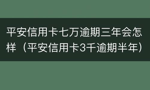 平安信用卡七万逾期三年会怎样（平安信用卡3千逾期半年）