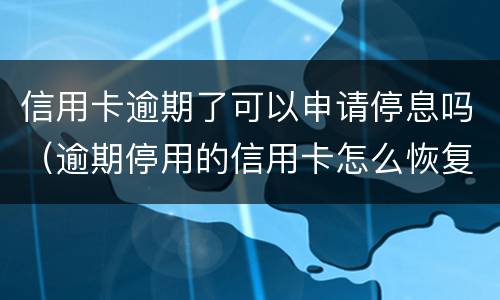 信用卡逾期了可以申请停息吗（逾期停用的信用卡怎么恢复）