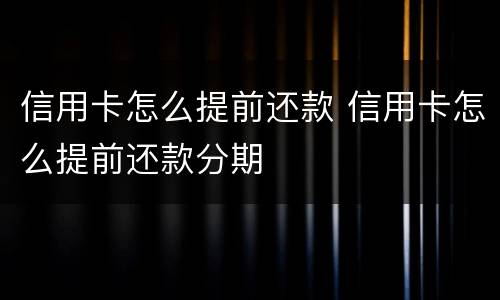 信用卡怎么提前还款 信用卡怎么提前还款分期