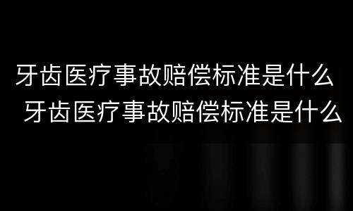 牙齿医疗事故赔偿标准是什么 牙齿医疗事故赔偿标准是什么意思