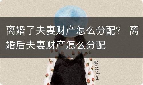 离婚了夫妻财产怎么分配？ 离婚后夫妻财产怎么分配