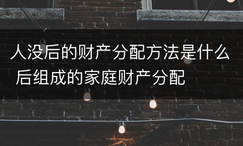 人没后的财产分配方法是什么 后组成的家庭财产分配