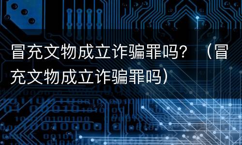 冒充文物成立诈骗罪吗？（冒充文物成立诈骗罪吗）