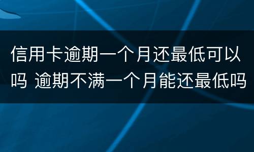 信用卡逾期一个月还最低可以吗 逾期不满一个月能还最低吗