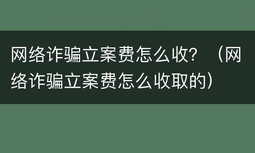 网络诈骗立案费怎么收？（网络诈骗立案费怎么收取的）