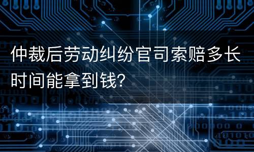 仲裁后劳动纠纷官司索赔多长时间能拿到钱？