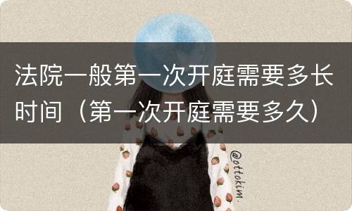 法院一般第一次开庭需要多长时间（第一次开庭需要多久）