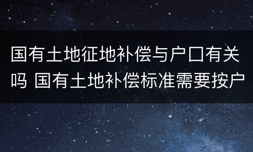 国有土地征地补偿与户囗有关吗 国有土地补偿标准需要按户口吗
