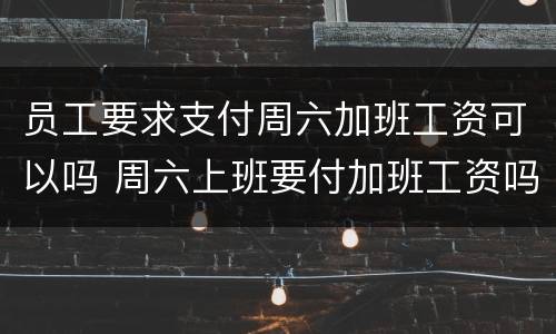 员工要求支付周六加班工资可以吗 周六上班要付加班工资吗