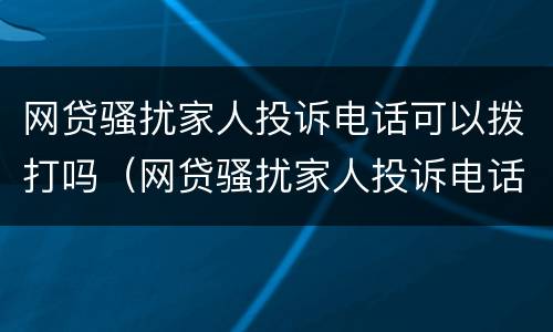 网贷骚扰家人投诉电话可以拨打吗（网贷骚扰家人投诉电话可以拨打吗有用吗）