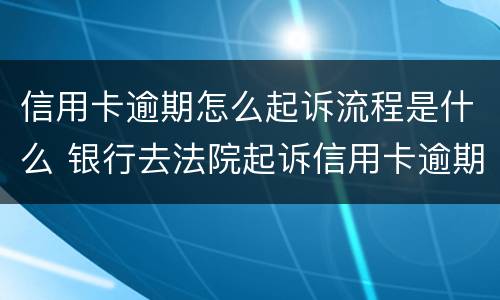 信用卡逾期怎么起诉流程是什么 银行去法院起诉信用卡逾期怎么办