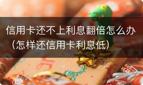 信用卡还不上利息翻倍怎么办（怎样还信用卡利息低）