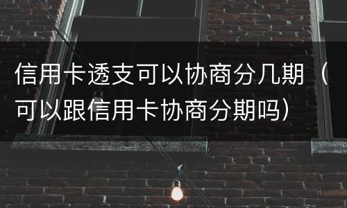 信用卡透支可以协商分几期（可以跟信用卡协商分期吗）