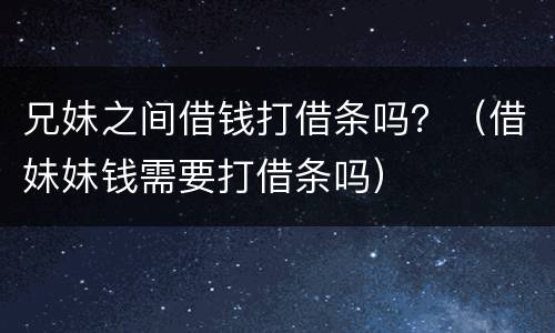 兄妹之间借钱打借条吗？（借妹妹钱需要打借条吗）