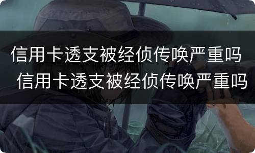 信用卡透支被经侦传唤严重吗 信用卡透支被经侦传唤严重吗怎么办