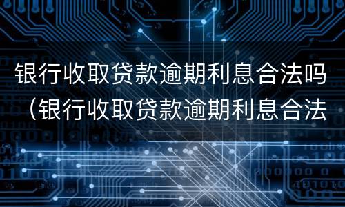 银行收取贷款逾期利息合法吗（银行收取贷款逾期利息合法吗知乎）