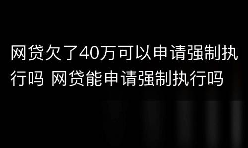 网贷欠了40万可以申请强制执行吗 网贷能申请强制执行吗