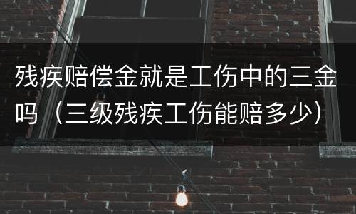 残疾赔偿金就是工伤中的三金吗（三级残疾工伤能赔多少）