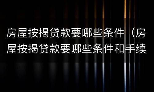 房屋按揭贷款要哪些条件（房屋按揭贷款要哪些条件和手续）