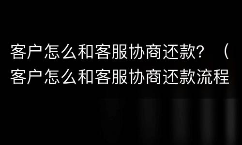 客户怎么和客服协商还款？（客户怎么和客服协商还款流程）