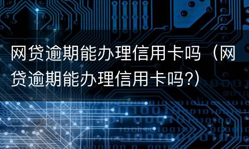 网贷逾期能办理信用卡吗（网贷逾期能办理信用卡吗?）