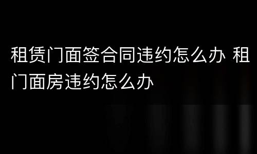 租赁门面签合同违约怎么办 租门面房违约怎么办