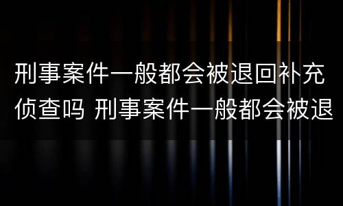 刑事案件一般都会被退回补充侦查吗 刑事案件一般都会被退回补充侦查吗多久