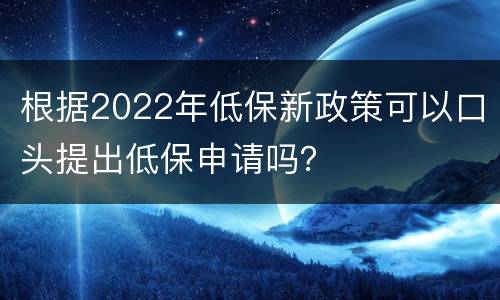根据2022年低保新政策可以口头提出低保申请吗？