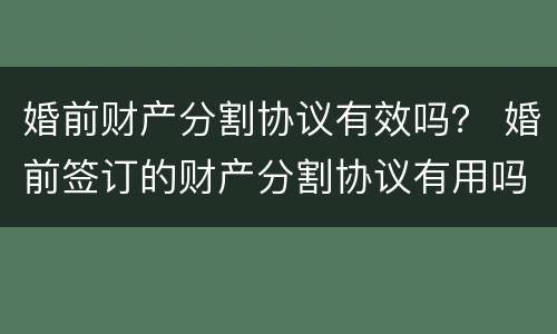 婚前财产分割协议有效吗？ 婚前签订的财产分割协议有用吗