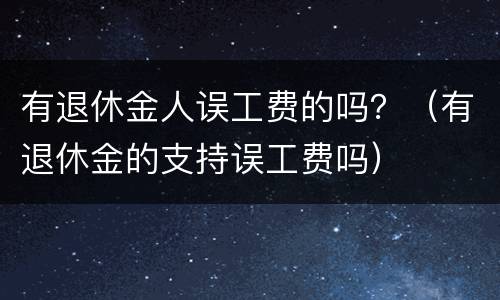 有退休金人误工费的吗？（有退休金的支持误工费吗）