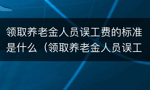 领取养老金人员误工费的标准是什么（领取养老金人员误工费的标准是什么意思）